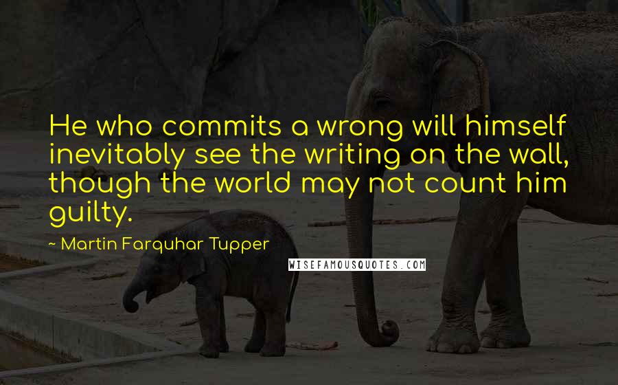 Martin Farquhar Tupper Quotes: He who commits a wrong will himself inevitably see the writing on the wall, though the world may not count him guilty.