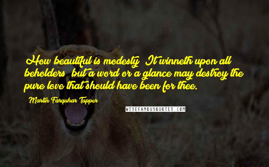 Martin Farquhar Tupper Quotes: How beautiful is modesty! It winneth upon all beholders; but a word or a glance may destroy the pure love that should have been for thee.