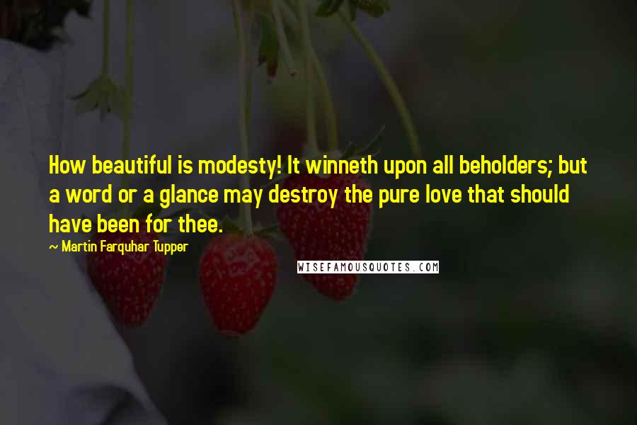 Martin Farquhar Tupper Quotes: How beautiful is modesty! It winneth upon all beholders; but a word or a glance may destroy the pure love that should have been for thee.