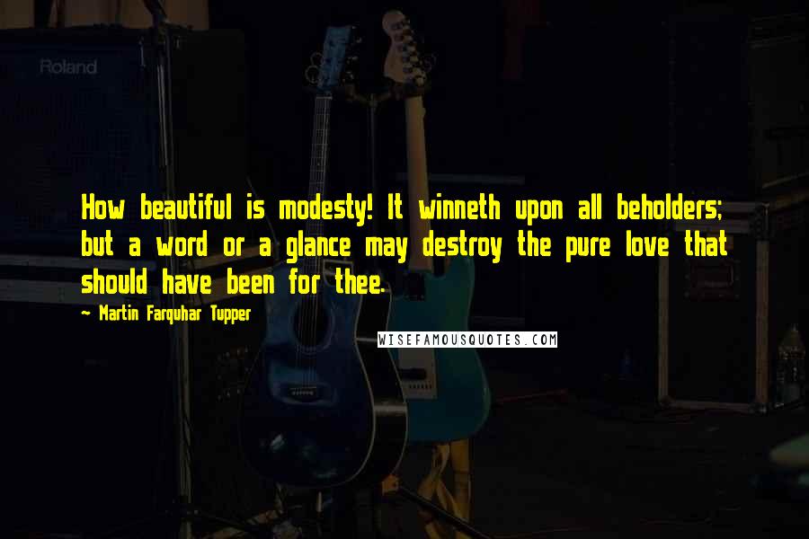 Martin Farquhar Tupper Quotes: How beautiful is modesty! It winneth upon all beholders; but a word or a glance may destroy the pure love that should have been for thee.