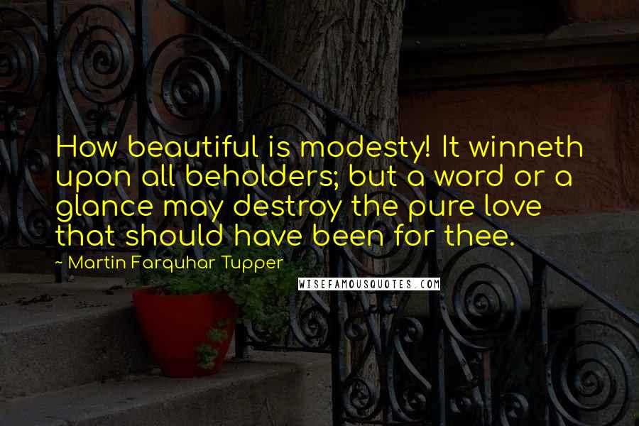 Martin Farquhar Tupper Quotes: How beautiful is modesty! It winneth upon all beholders; but a word or a glance may destroy the pure love that should have been for thee.
