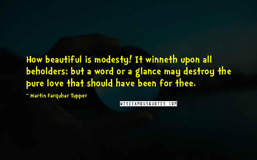 Martin Farquhar Tupper Quotes: How beautiful is modesty! It winneth upon all beholders; but a word or a glance may destroy the pure love that should have been for thee.