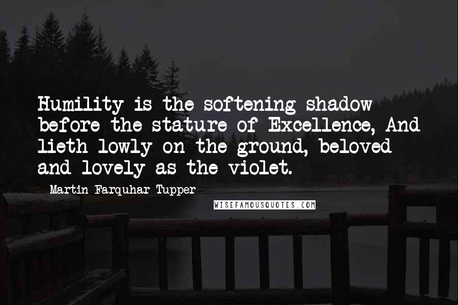 Martin Farquhar Tupper Quotes: Humility is the softening shadow before the stature of Excellence, And lieth lowly on the ground, beloved and lovely as the violet.