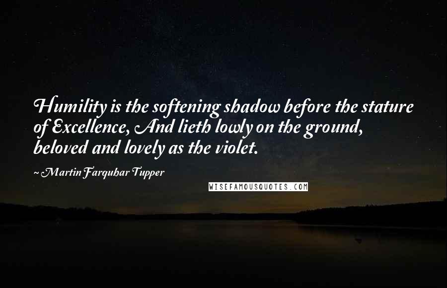 Martin Farquhar Tupper Quotes: Humility is the softening shadow before the stature of Excellence, And lieth lowly on the ground, beloved and lovely as the violet.