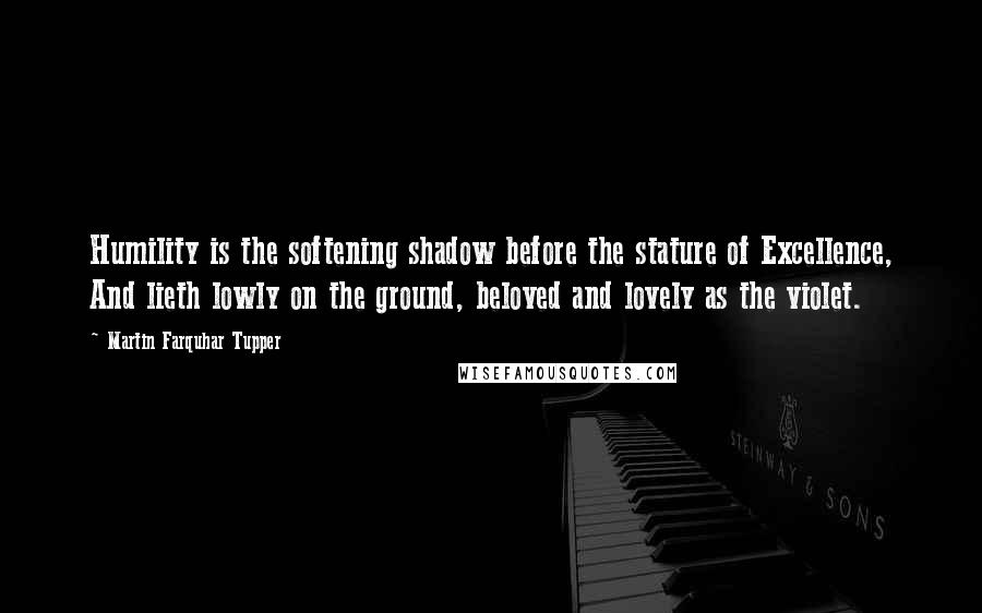 Martin Farquhar Tupper Quotes: Humility is the softening shadow before the stature of Excellence, And lieth lowly on the ground, beloved and lovely as the violet.