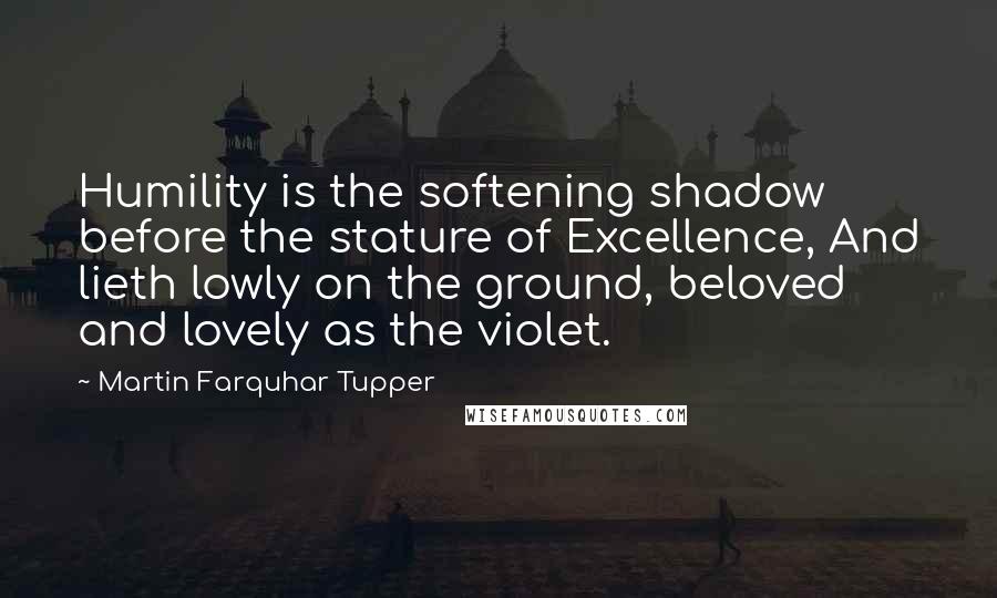 Martin Farquhar Tupper Quotes: Humility is the softening shadow before the stature of Excellence, And lieth lowly on the ground, beloved and lovely as the violet.