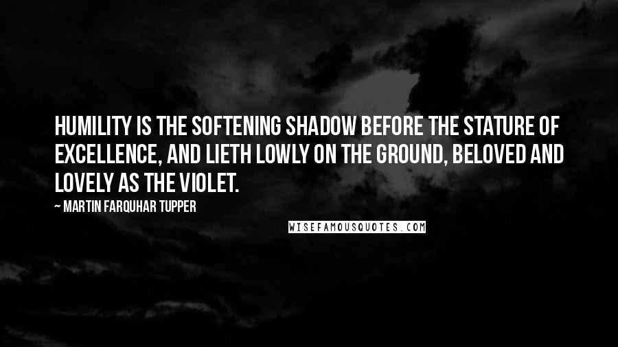 Martin Farquhar Tupper Quotes: Humility is the softening shadow before the stature of Excellence, And lieth lowly on the ground, beloved and lovely as the violet.