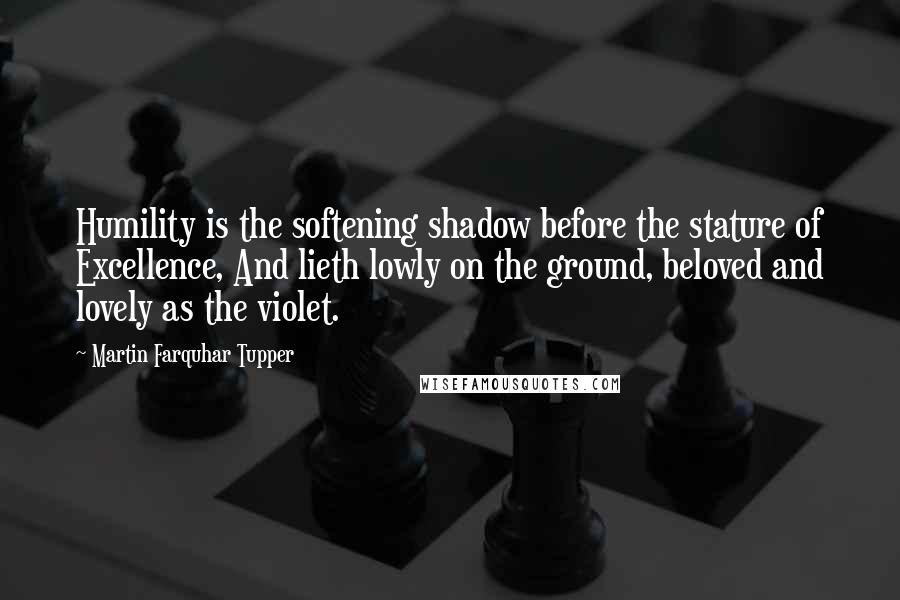 Martin Farquhar Tupper Quotes: Humility is the softening shadow before the stature of Excellence, And lieth lowly on the ground, beloved and lovely as the violet.