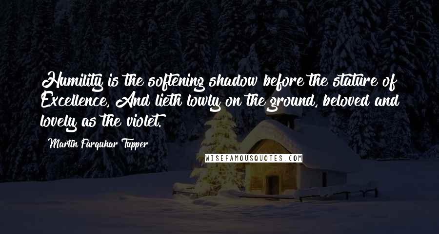 Martin Farquhar Tupper Quotes: Humility is the softening shadow before the stature of Excellence, And lieth lowly on the ground, beloved and lovely as the violet.