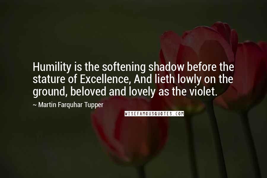 Martin Farquhar Tupper Quotes: Humility is the softening shadow before the stature of Excellence, And lieth lowly on the ground, beloved and lovely as the violet.