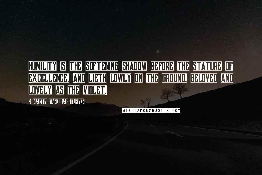 Martin Farquhar Tupper Quotes: Humility is the softening shadow before the stature of Excellence, And lieth lowly on the ground, beloved and lovely as the violet.