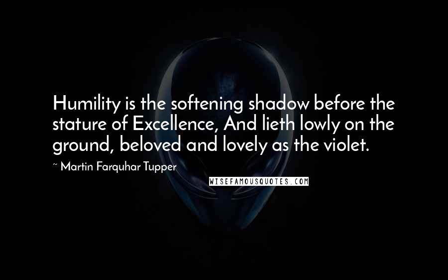 Martin Farquhar Tupper Quotes: Humility is the softening shadow before the stature of Excellence, And lieth lowly on the ground, beloved and lovely as the violet.