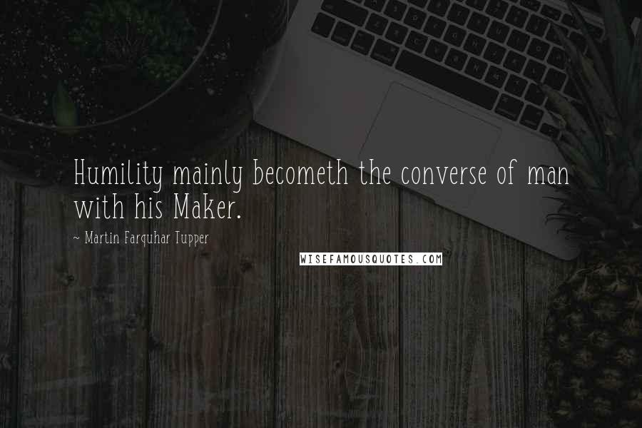 Martin Farquhar Tupper Quotes: Humility mainly becometh the converse of man with his Maker.