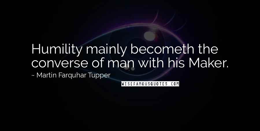 Martin Farquhar Tupper Quotes: Humility mainly becometh the converse of man with his Maker.