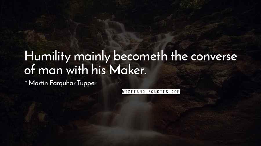 Martin Farquhar Tupper Quotes: Humility mainly becometh the converse of man with his Maker.