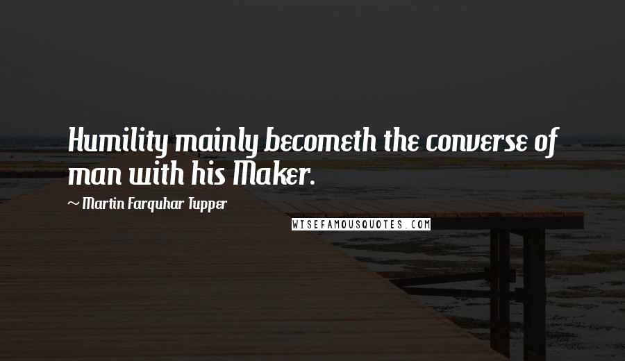 Martin Farquhar Tupper Quotes: Humility mainly becometh the converse of man with his Maker.