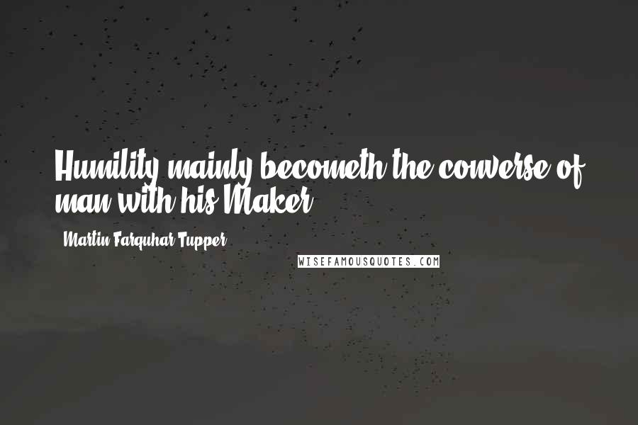 Martin Farquhar Tupper Quotes: Humility mainly becometh the converse of man with his Maker.