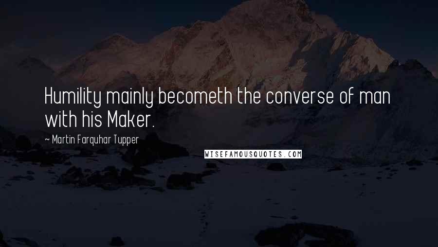 Martin Farquhar Tupper Quotes: Humility mainly becometh the converse of man with his Maker.