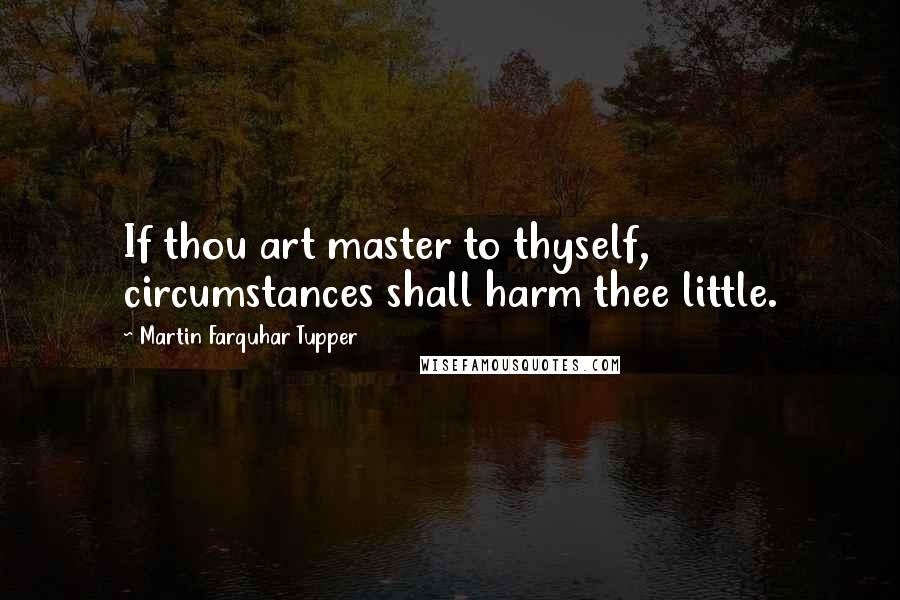 Martin Farquhar Tupper Quotes: If thou art master to thyself, circumstances shall harm thee little.