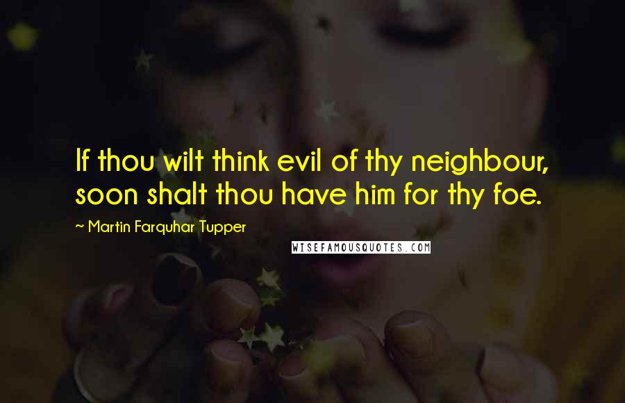 Martin Farquhar Tupper Quotes: If thou wilt think evil of thy neighbour, soon shalt thou have him for thy foe.
