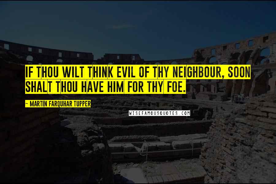 Martin Farquhar Tupper Quotes: If thou wilt think evil of thy neighbour, soon shalt thou have him for thy foe.