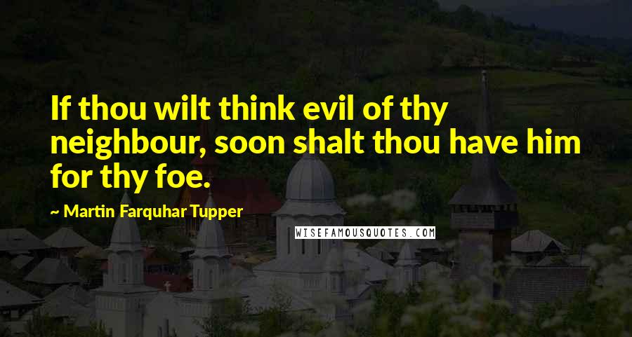Martin Farquhar Tupper Quotes: If thou wilt think evil of thy neighbour, soon shalt thou have him for thy foe.