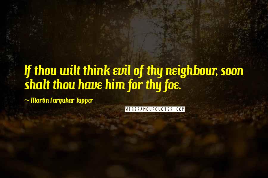 Martin Farquhar Tupper Quotes: If thou wilt think evil of thy neighbour, soon shalt thou have him for thy foe.