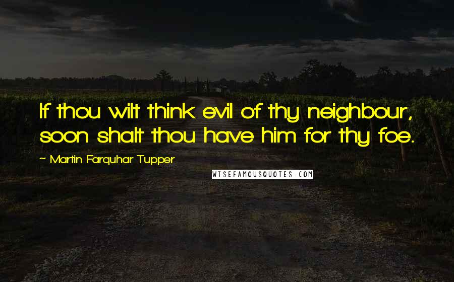 Martin Farquhar Tupper Quotes: If thou wilt think evil of thy neighbour, soon shalt thou have him for thy foe.