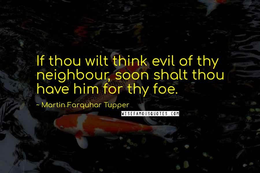Martin Farquhar Tupper Quotes: If thou wilt think evil of thy neighbour, soon shalt thou have him for thy foe.