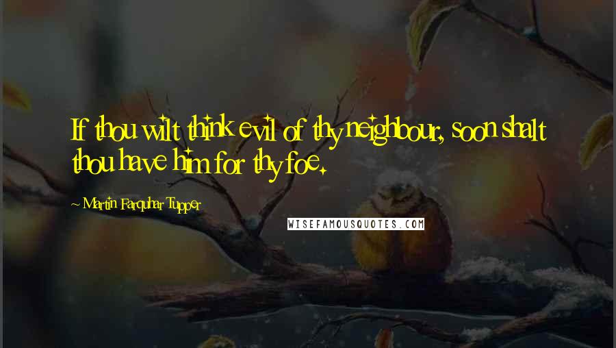 Martin Farquhar Tupper Quotes: If thou wilt think evil of thy neighbour, soon shalt thou have him for thy foe.