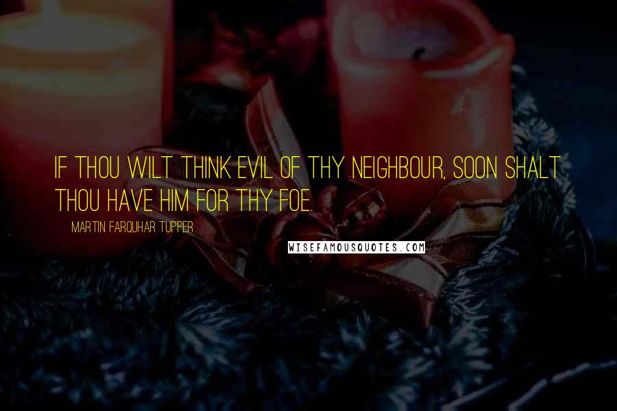 Martin Farquhar Tupper Quotes: If thou wilt think evil of thy neighbour, soon shalt thou have him for thy foe.