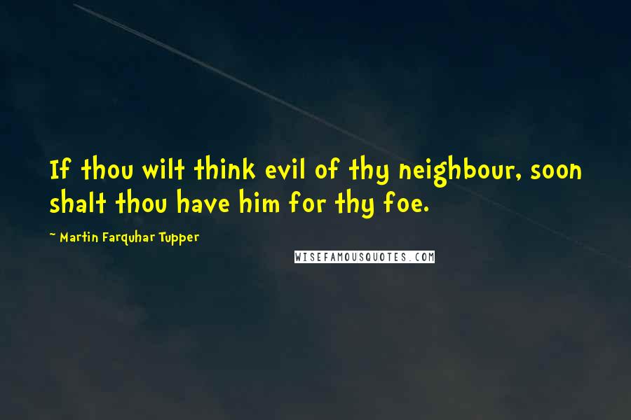 Martin Farquhar Tupper Quotes: If thou wilt think evil of thy neighbour, soon shalt thou have him for thy foe.