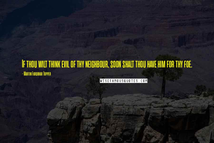 Martin Farquhar Tupper Quotes: If thou wilt think evil of thy neighbour, soon shalt thou have him for thy foe.