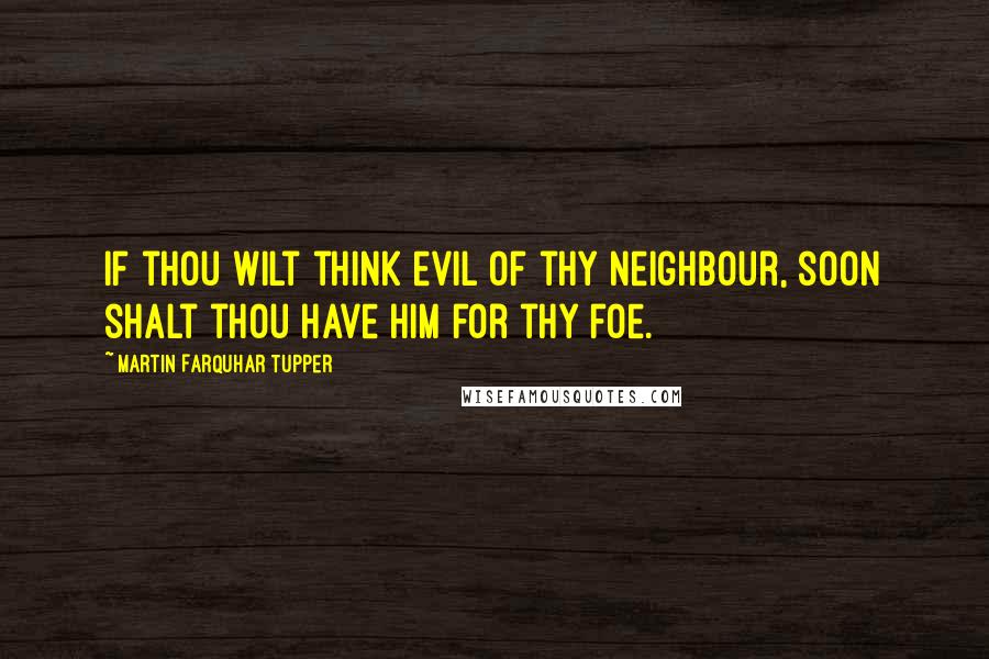 Martin Farquhar Tupper Quotes: If thou wilt think evil of thy neighbour, soon shalt thou have him for thy foe.
