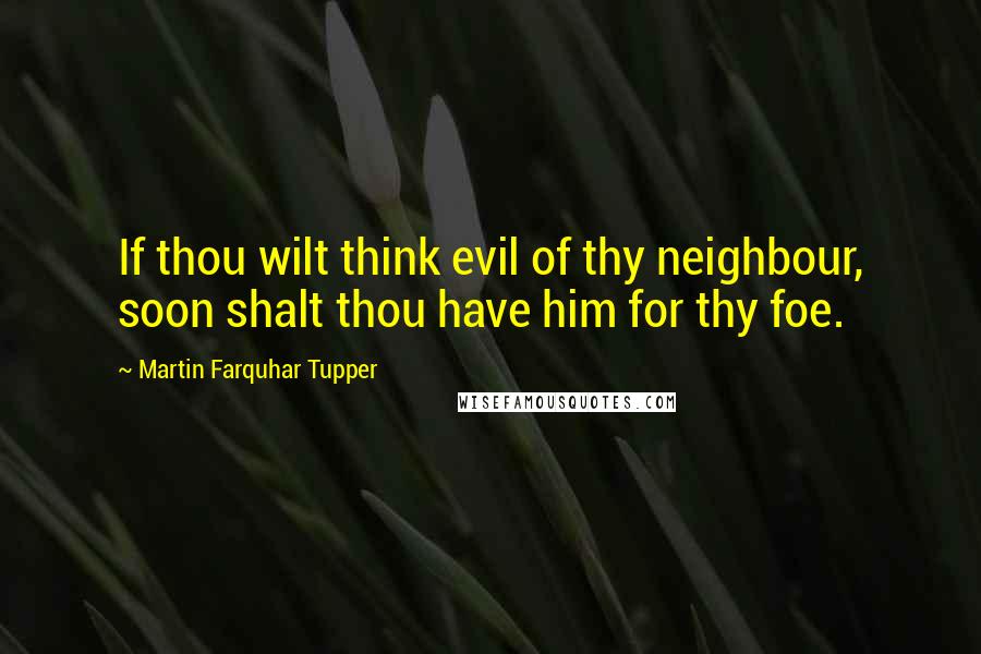 Martin Farquhar Tupper Quotes: If thou wilt think evil of thy neighbour, soon shalt thou have him for thy foe.