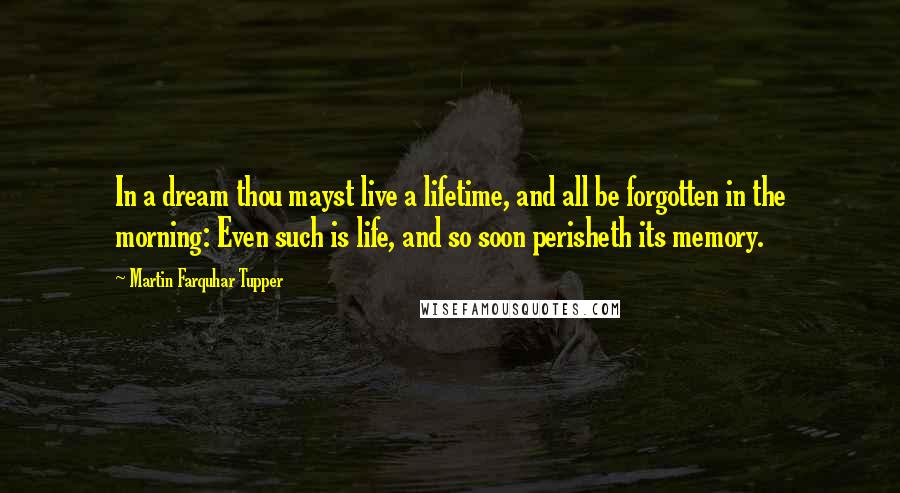 Martin Farquhar Tupper Quotes: In a dream thou mayst live a lifetime, and all be forgotten in the morning: Even such is life, and so soon perisheth its memory.