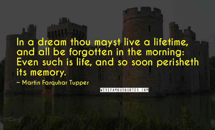 Martin Farquhar Tupper Quotes: In a dream thou mayst live a lifetime, and all be forgotten in the morning: Even such is life, and so soon perisheth its memory.