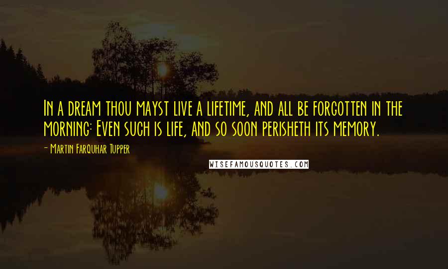 Martin Farquhar Tupper Quotes: In a dream thou mayst live a lifetime, and all be forgotten in the morning: Even such is life, and so soon perisheth its memory.