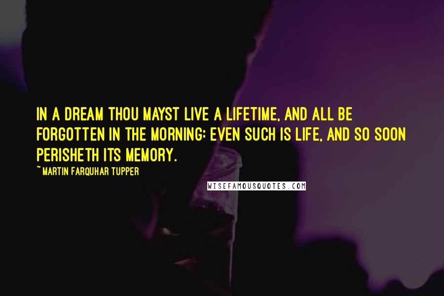 Martin Farquhar Tupper Quotes: In a dream thou mayst live a lifetime, and all be forgotten in the morning: Even such is life, and so soon perisheth its memory.