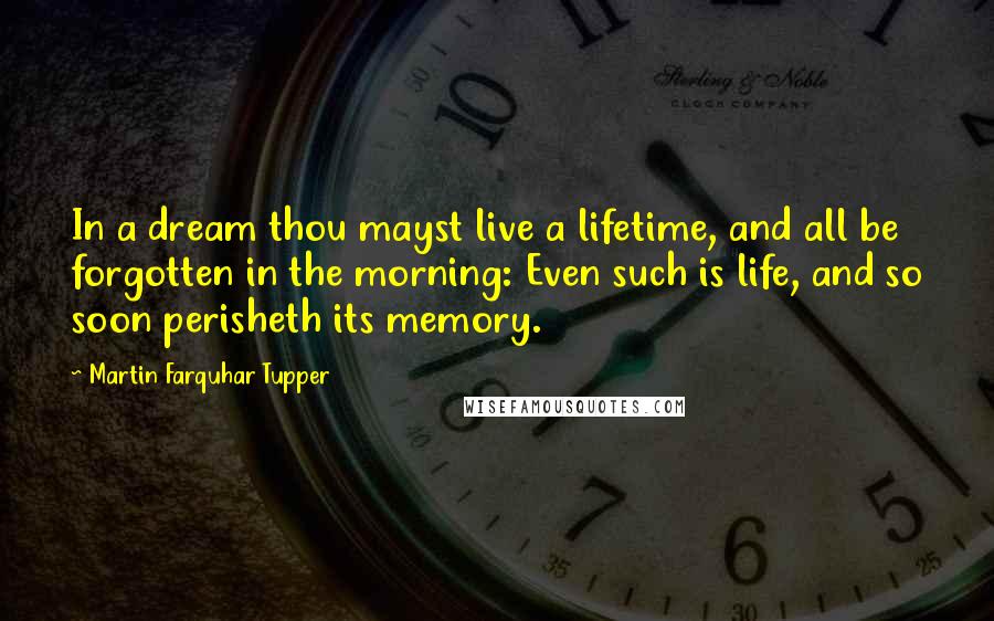 Martin Farquhar Tupper Quotes: In a dream thou mayst live a lifetime, and all be forgotten in the morning: Even such is life, and so soon perisheth its memory.