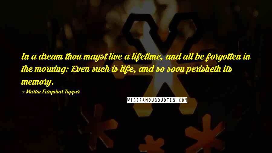 Martin Farquhar Tupper Quotes: In a dream thou mayst live a lifetime, and all be forgotten in the morning: Even such is life, and so soon perisheth its memory.