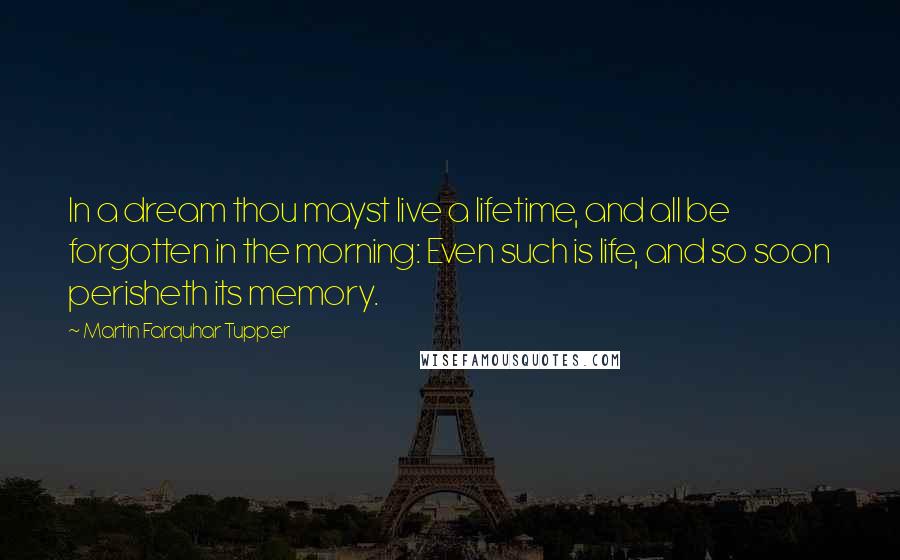 Martin Farquhar Tupper Quotes: In a dream thou mayst live a lifetime, and all be forgotten in the morning: Even such is life, and so soon perisheth its memory.