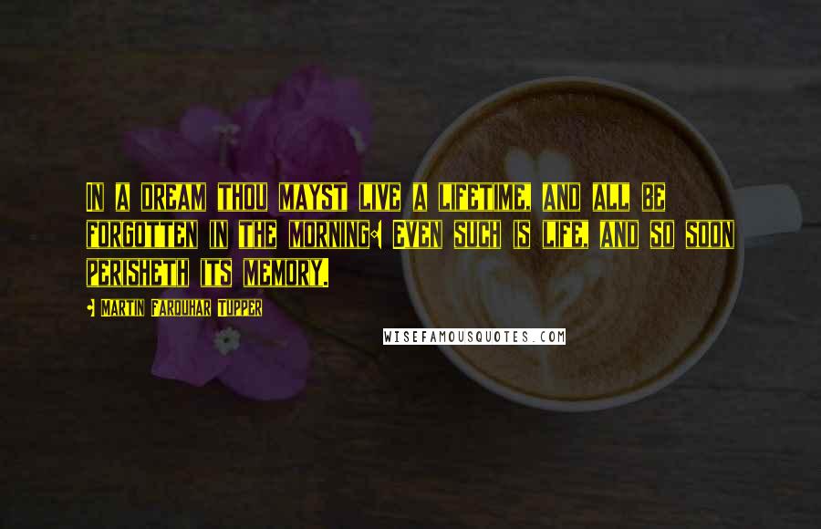 Martin Farquhar Tupper Quotes: In a dream thou mayst live a lifetime, and all be forgotten in the morning: Even such is life, and so soon perisheth its memory.