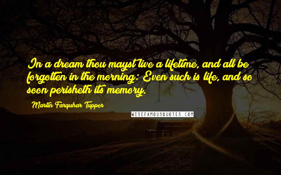 Martin Farquhar Tupper Quotes: In a dream thou mayst live a lifetime, and all be forgotten in the morning: Even such is life, and so soon perisheth its memory.