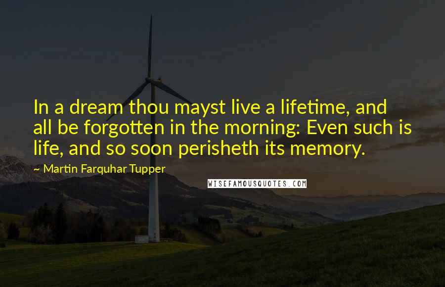 Martin Farquhar Tupper Quotes: In a dream thou mayst live a lifetime, and all be forgotten in the morning: Even such is life, and so soon perisheth its memory.