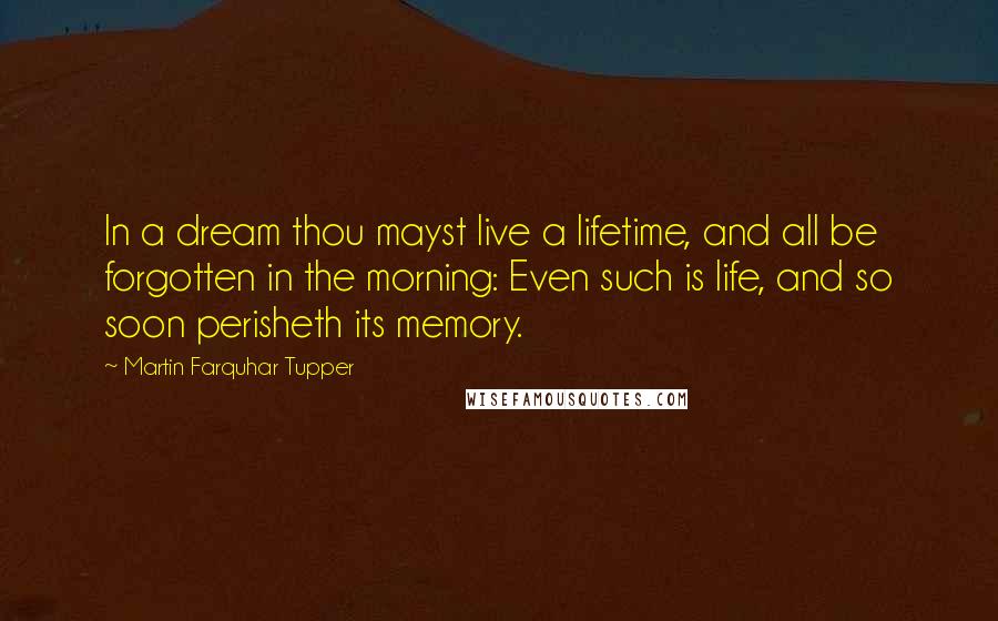 Martin Farquhar Tupper Quotes: In a dream thou mayst live a lifetime, and all be forgotten in the morning: Even such is life, and so soon perisheth its memory.