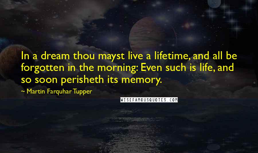 Martin Farquhar Tupper Quotes: In a dream thou mayst live a lifetime, and all be forgotten in the morning: Even such is life, and so soon perisheth its memory.