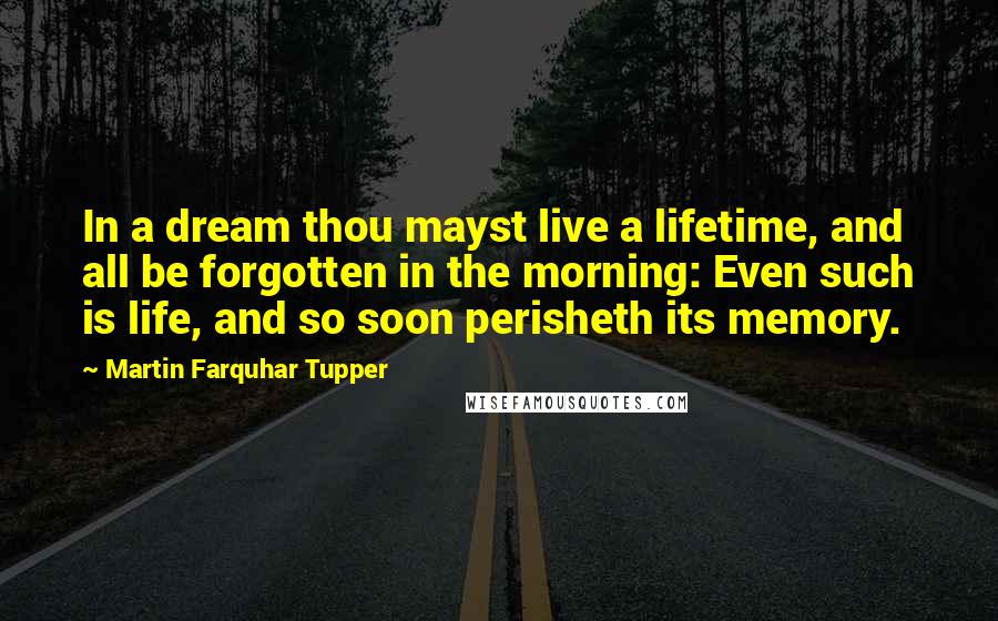 Martin Farquhar Tupper Quotes: In a dream thou mayst live a lifetime, and all be forgotten in the morning: Even such is life, and so soon perisheth its memory.