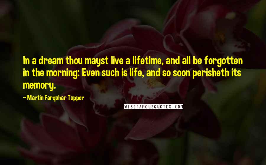 Martin Farquhar Tupper Quotes: In a dream thou mayst live a lifetime, and all be forgotten in the morning: Even such is life, and so soon perisheth its memory.