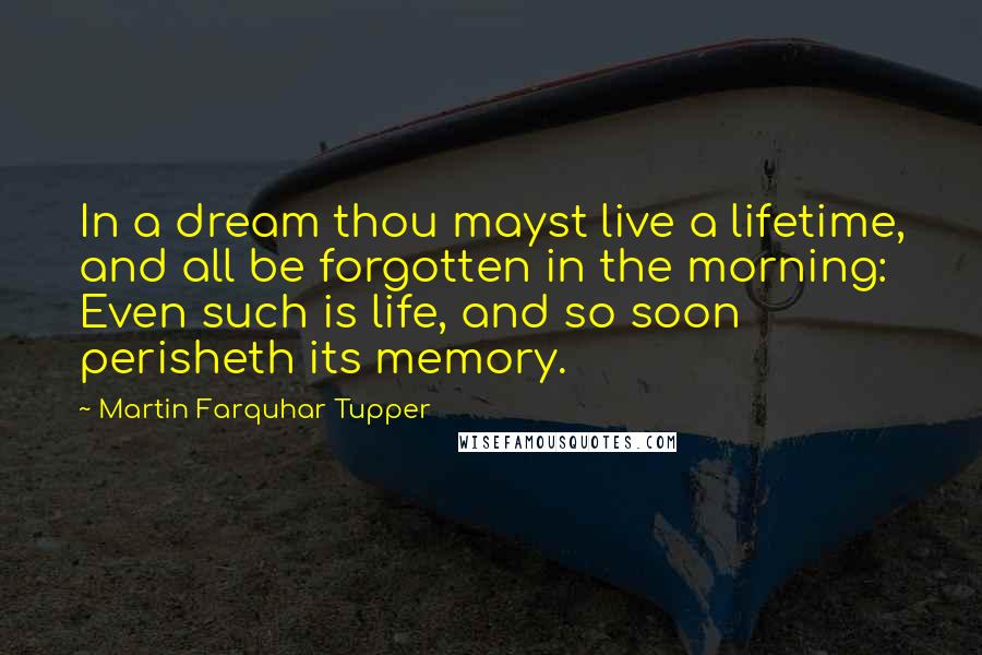 Martin Farquhar Tupper Quotes: In a dream thou mayst live a lifetime, and all be forgotten in the morning: Even such is life, and so soon perisheth its memory.